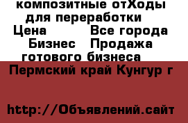 композитные отХоды для переработки  › Цена ­ 100 - Все города Бизнес » Продажа готового бизнеса   . Пермский край,Кунгур г.